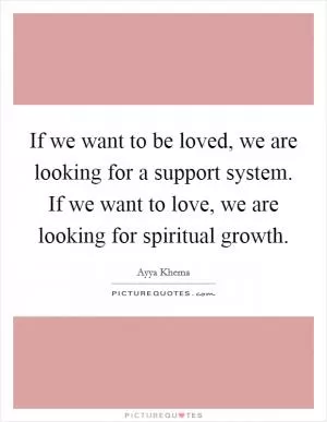 If we want to be loved, we are looking for a support system. If we want to love, we are looking for spiritual growth Picture Quote #1