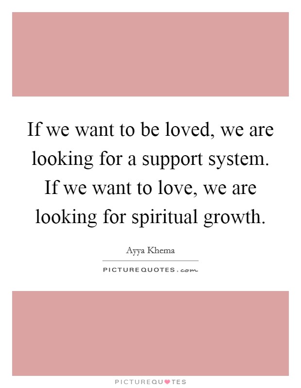 If we want to be loved, we are looking for a support system. If we want to love, we are looking for spiritual growth Picture Quote #1