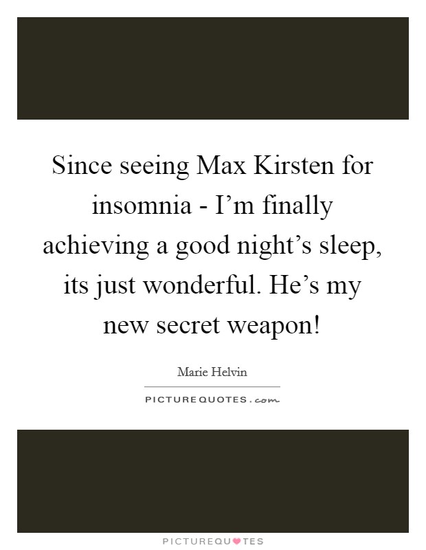 Since seeing Max Kirsten for insomnia - I'm finally achieving a good night's sleep, its just wonderful. He's my new secret weapon! Picture Quote #1