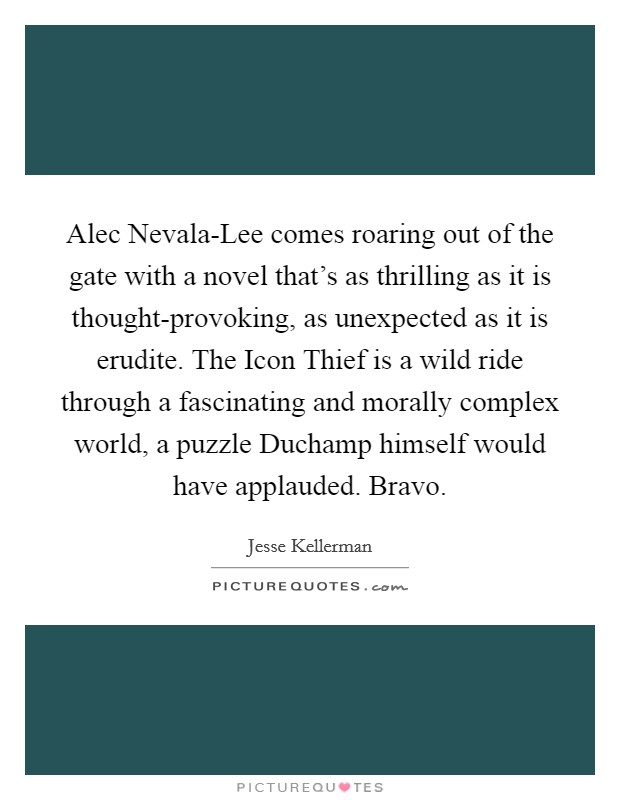 Alec Nevala-Lee comes roaring out of the gate with a novel that's as thrilling as it is thought-provoking, as unexpected as it is erudite. The Icon Thief is a wild ride through a fascinating and morally complex world, a puzzle Duchamp himself would have applauded. Bravo Picture Quote #1