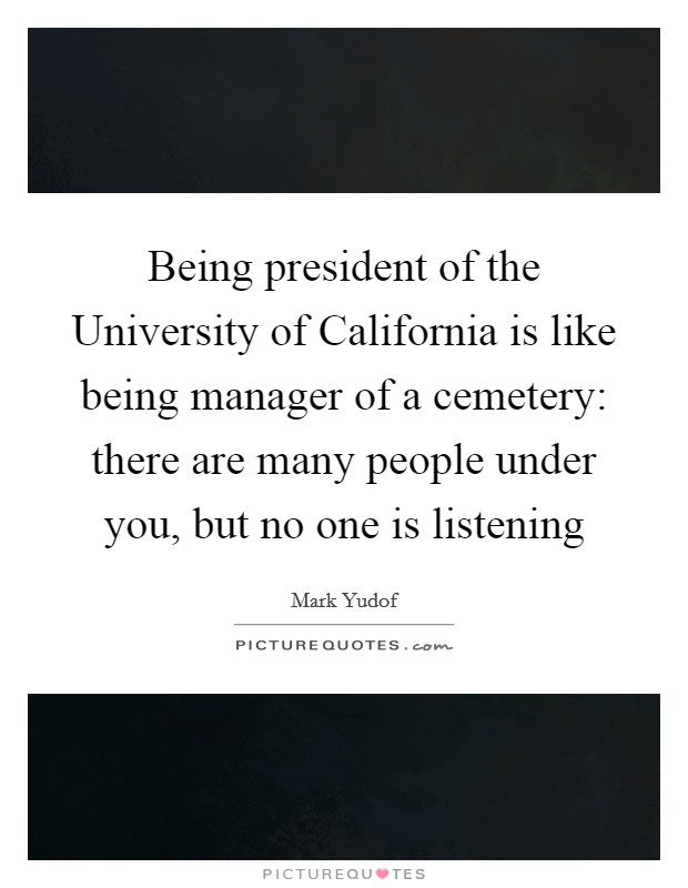 Being president of the University of California is like being manager of a cemetery: there are many people under you, but no one is listening Picture Quote #1