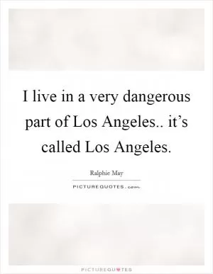 I live in a very dangerous part of Los Angeles.. it’s called Los Angeles Picture Quote #1
