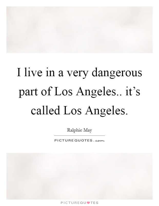 I live in a very dangerous part of Los Angeles.. it's called Los Angeles Picture Quote #1