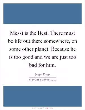 Messi is the Best. There must be life out there somewhere, on some other planet. Because he is too good and we are just too bad for him Picture Quote #1