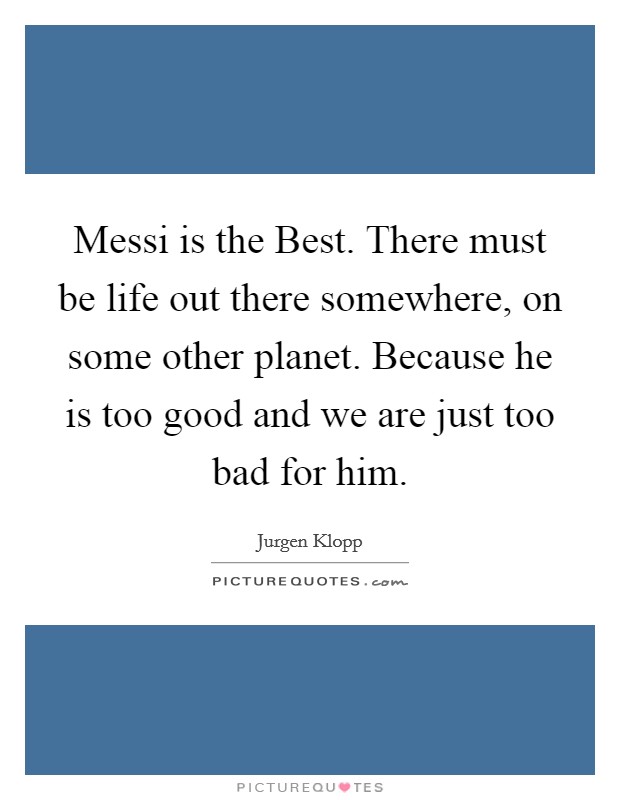 Messi is the Best. There must be life out there somewhere, on some other planet. Because he is too good and we are just too bad for him Picture Quote #1