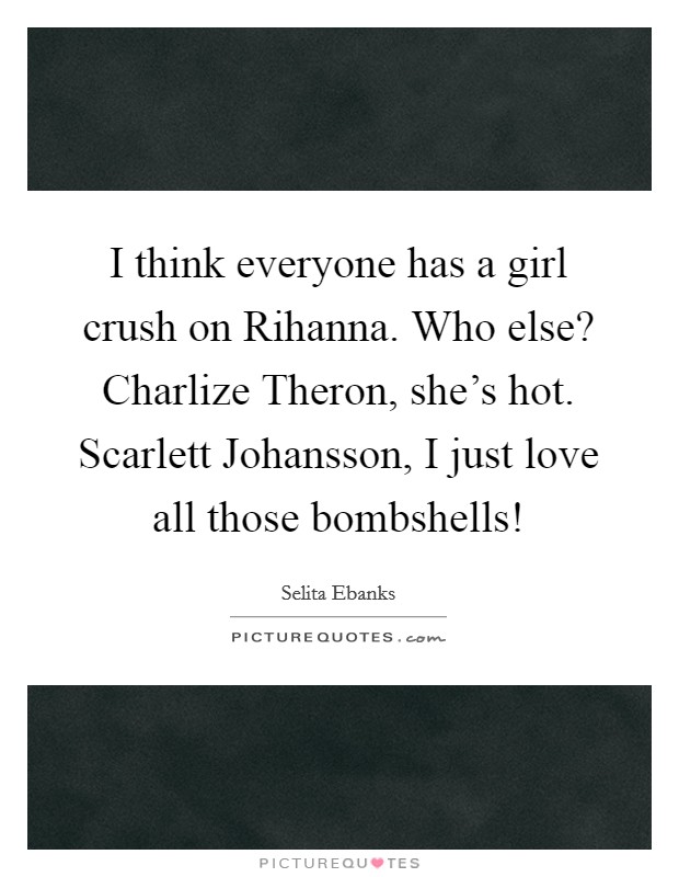 I think everyone has a girl crush on Rihanna. Who else? Charlize Theron, she's hot. Scarlett Johansson, I just love all those bombshells! Picture Quote #1