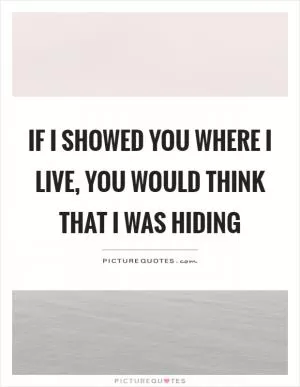 If I showed you where I live, you would think that I was hiding Picture Quote #1