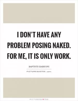 I DON’T HAVE ANY PROBLEM POSING NAKED. FOR ME, IT IS ONLY WORK Picture Quote #1