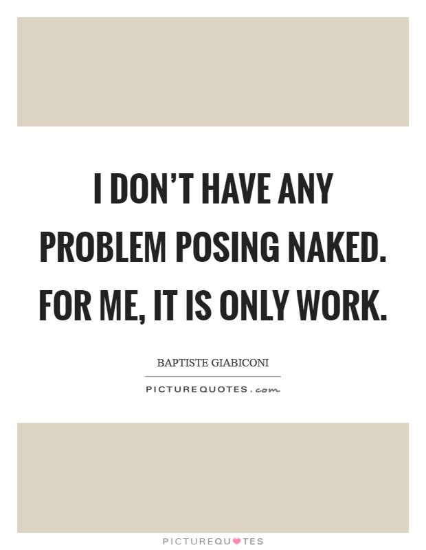 I DON'T HAVE ANY PROBLEM POSING NAKED. FOR ME, IT IS ONLY WORK Picture Quote #1