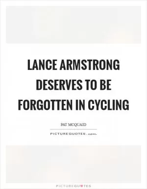 Lance Armstrong deserves to be forgotten in cycling Picture Quote #1
