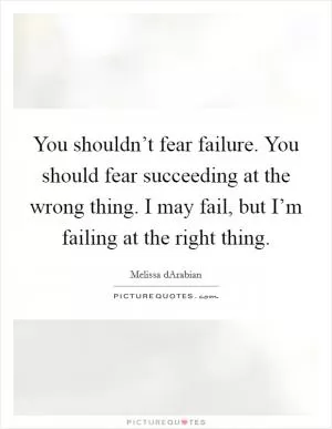 You shouldn’t fear failure. You should fear succeeding at the wrong thing. I may fail, but I’m failing at the right thing Picture Quote #1