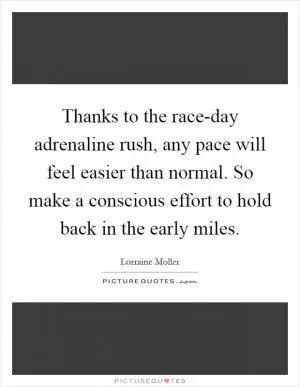 Thanks to the race-day adrenaline rush, any pace will feel easier than normal. So make a conscious effort to hold back in the early miles Picture Quote #1