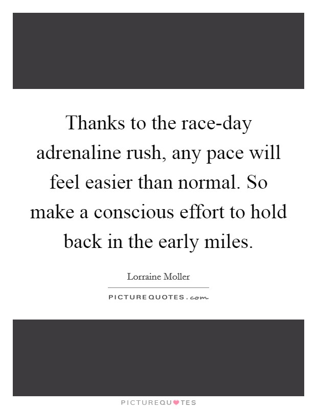 Thanks to the race-day adrenaline rush, any pace will feel easier than normal. So make a conscious effort to hold back in the early miles Picture Quote #1