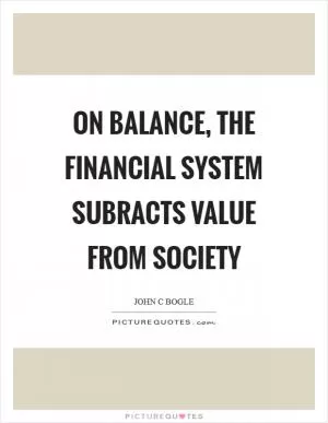 On balance, the financial system subracts value from society Picture Quote #1