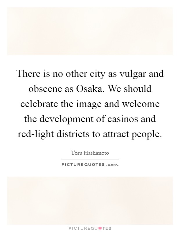 There is no other city as vulgar and obscene as Osaka. We should celebrate the image and welcome the development of casinos and red-light districts to attract people Picture Quote #1