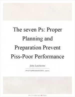 The seven Ps: Proper Planning and Preparation Prevent Piss-Poor Performance Picture Quote #1