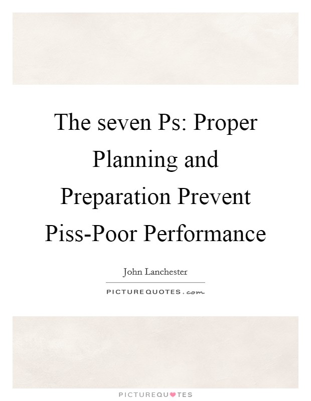 The seven Ps: Proper Planning and Preparation Prevent Piss-Poor Performance Picture Quote #1