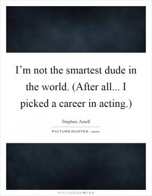 I’m not the smartest dude in the world. (After all... I picked a career in acting.) Picture Quote #1