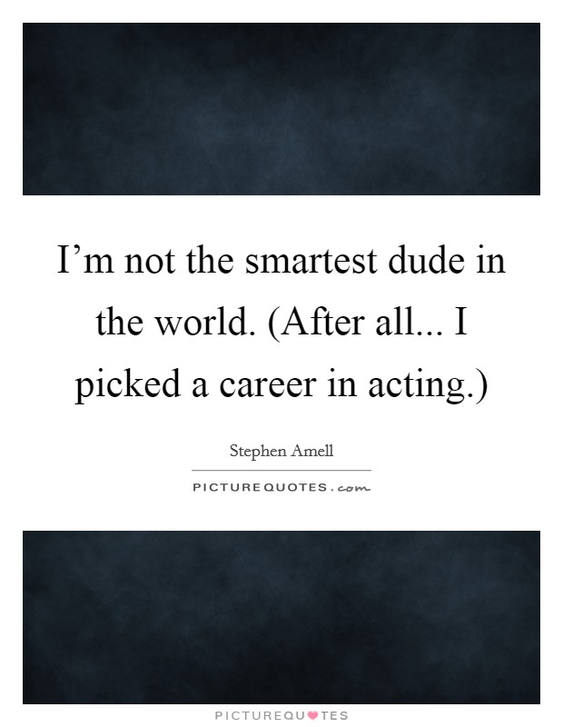 I'm not the smartest dude in the world. (After all... I picked a career in acting.) Picture Quote #1