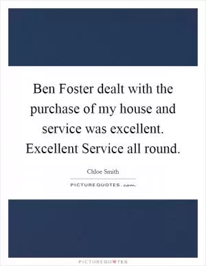 Ben Foster dealt with the purchase of my house and service was excellent. Excellent Service all round Picture Quote #1