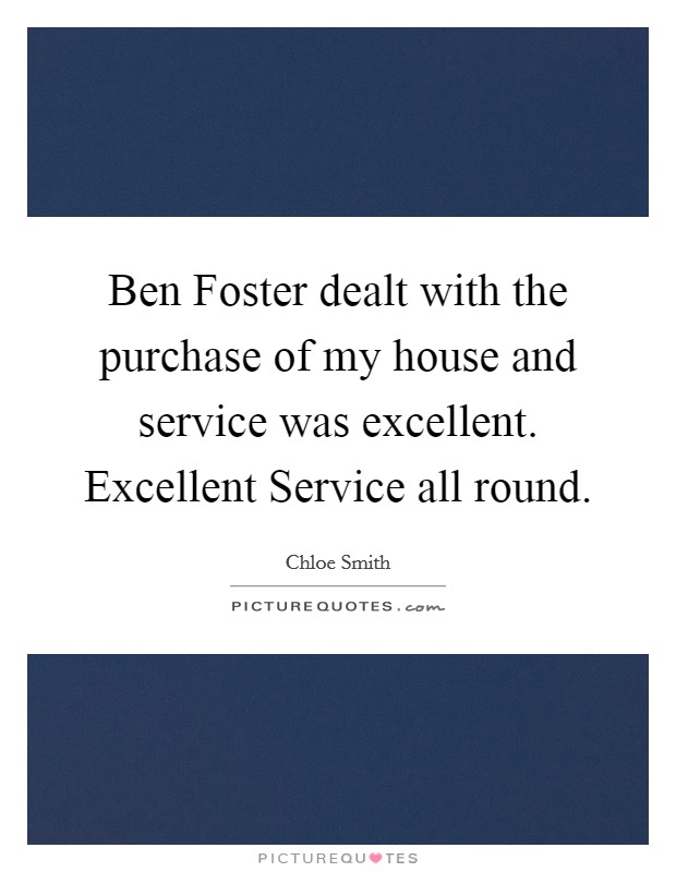 Ben Foster dealt with the purchase of my house and service was excellent. Excellent Service all round Picture Quote #1