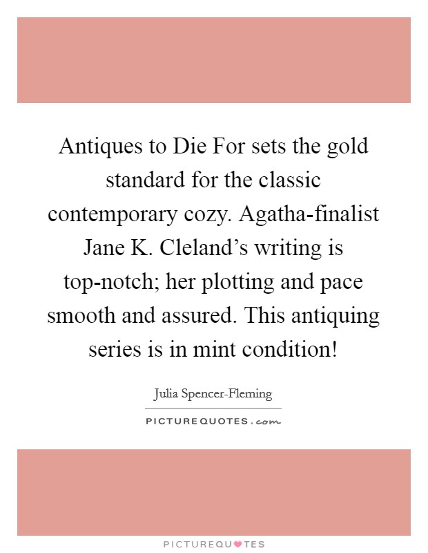 Antiques to Die For sets the gold standard for the classic contemporary cozy. Agatha-finalist Jane K. Cleland's writing is top-notch; her plotting and pace smooth and assured. This antiquing series is in mint condition! Picture Quote #1