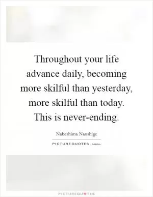 Throughout your life advance daily, becoming more skilful than yesterday, more skilful than today. This is never-ending Picture Quote #1