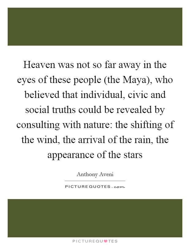 Heaven was not so far away in the eyes of these people (the Maya), who believed that individual, civic and social truths could be revealed by consulting with nature: the shifting of the wind, the arrival of the rain, the appearance of the stars Picture Quote #1