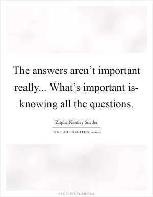 The answers aren’t important really... What’s important is- knowing all the questions Picture Quote #1