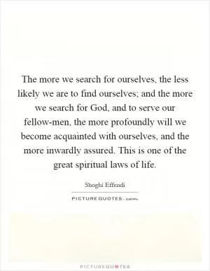 The more we search for ourselves, the less likely we are to find ourselves; and the more we search for God, and to serve our fellow-men, the more profoundly will we become acquainted with ourselves, and the more inwardly assured. This is one of the great spiritual laws of life Picture Quote #1