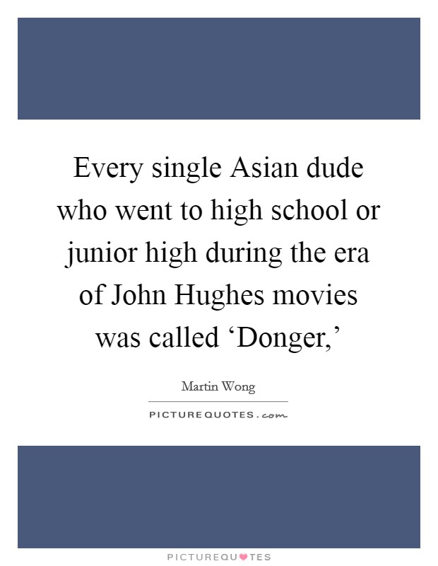 Every single Asian dude who went to high school or junior high during the era of John Hughes movies was called ‘Donger,' Picture Quote #1