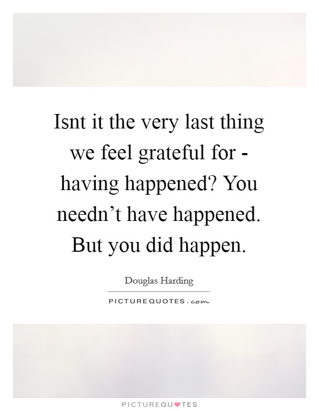 Isnt it the very last thing we feel grateful for - having happened? You needn't have happened. But you did happen Picture Quote #1