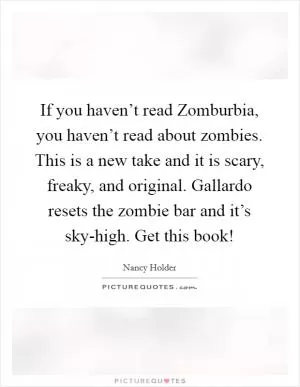 If you haven’t read Zomburbia, you haven’t read about zombies. This is a new take and it is scary, freaky, and original. Gallardo resets the zombie bar and it’s sky-high. Get this book! Picture Quote #1