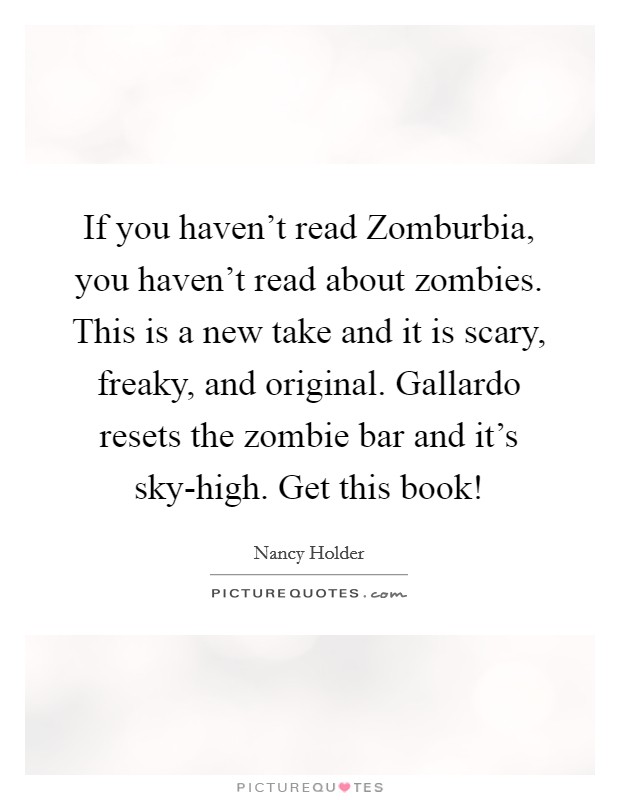 If you haven't read Zomburbia, you haven't read about zombies. This is a new take and it is scary, freaky, and original. Gallardo resets the zombie bar and it's sky-high. Get this book! Picture Quote #1