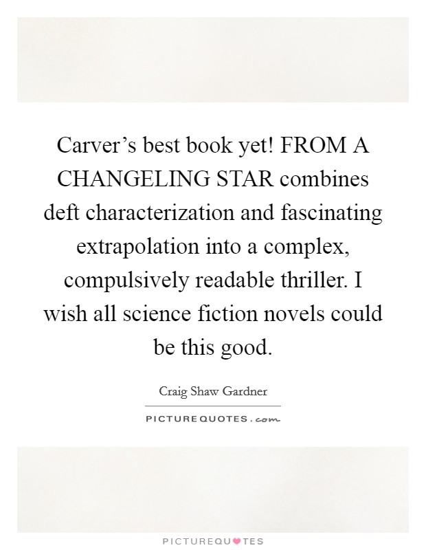 Carver's best book yet! FROM A CHANGELING STAR combines deft characterization and fascinating extrapolation into a complex, compulsively readable thriller. I wish all science fiction novels could be this good Picture Quote #1