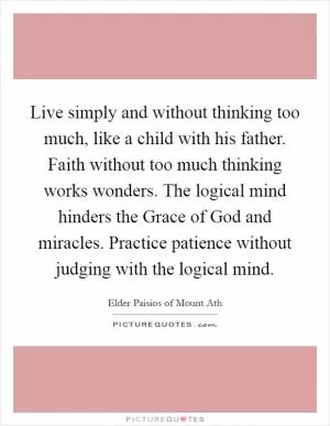 Live simply and without thinking too much, like a child with his father. Faith without too much thinking works wonders. The logical mind hinders the Grace of God and miracles. Practice patience without judging with the logical mind Picture Quote #1