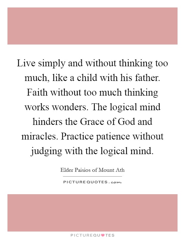 Live simply and without thinking too much, like a child with his father. Faith without too much thinking works wonders. The logical mind hinders the Grace of God and miracles. Practice patience without judging with the logical mind Picture Quote #1
