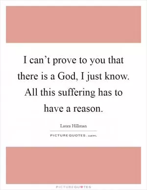 I can’t prove to you that there is a God, I just know. All this suffering has to have a reason Picture Quote #1