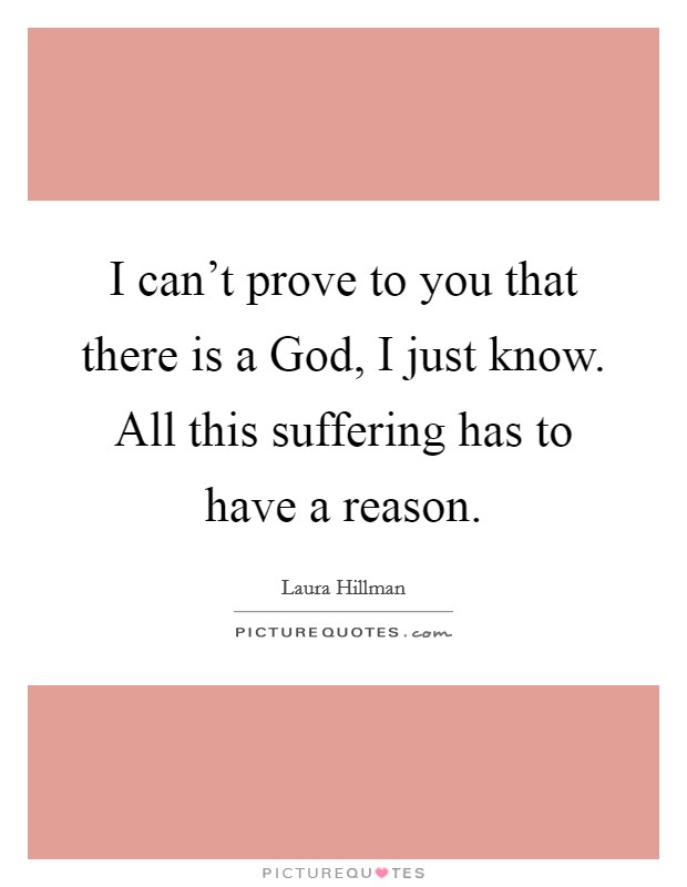 I can't prove to you that there is a God, I just know. All this suffering has to have a reason Picture Quote #1