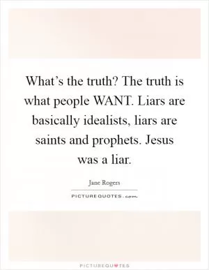 What’s the truth? The truth is what people WANT. Liars are basically idealists, liars are saints and prophets. Jesus was a liar Picture Quote #1