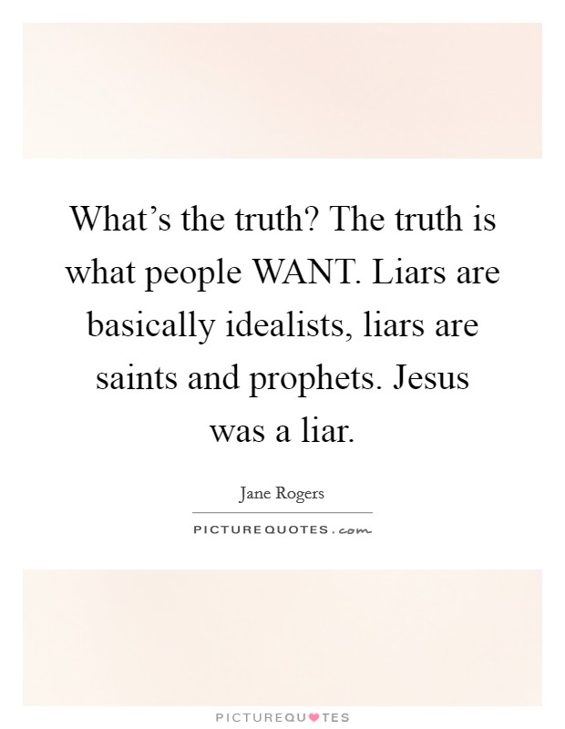What's the truth? The truth is what people WANT. Liars are basically idealists, liars are saints and prophets. Jesus was a liar Picture Quote #1