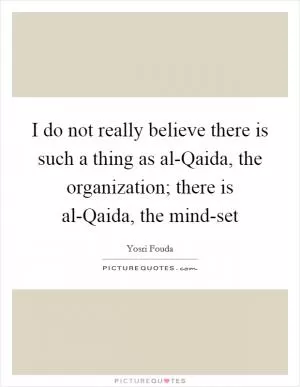 I do not really believe there is such a thing as al-Qaida, the organization; there is al-Qaida, the mind-set Picture Quote #1
