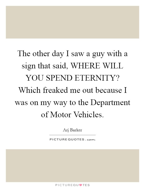 The other day I saw a guy with a sign that said, WHERE WILL YOU SPEND ETERNITY? Which freaked me out because I was on my way to the Department of Motor Vehicles Picture Quote #1