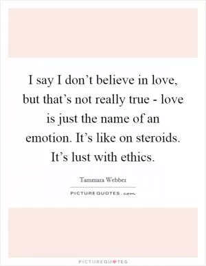 I say I don’t believe in love, but that’s not really true - love is just the name of an emotion. It’s like on steroids. It’s lust with ethics Picture Quote #1