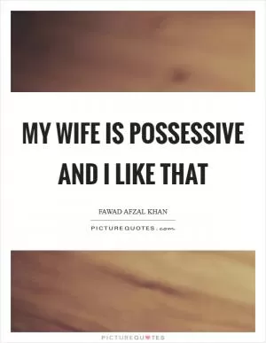 My wife is possessive and I like that Picture Quote #1