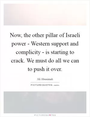Now, the other pillar of Israeli power - Western support and complicity - is starting to crack. We must do all we can to push it over Picture Quote #1
