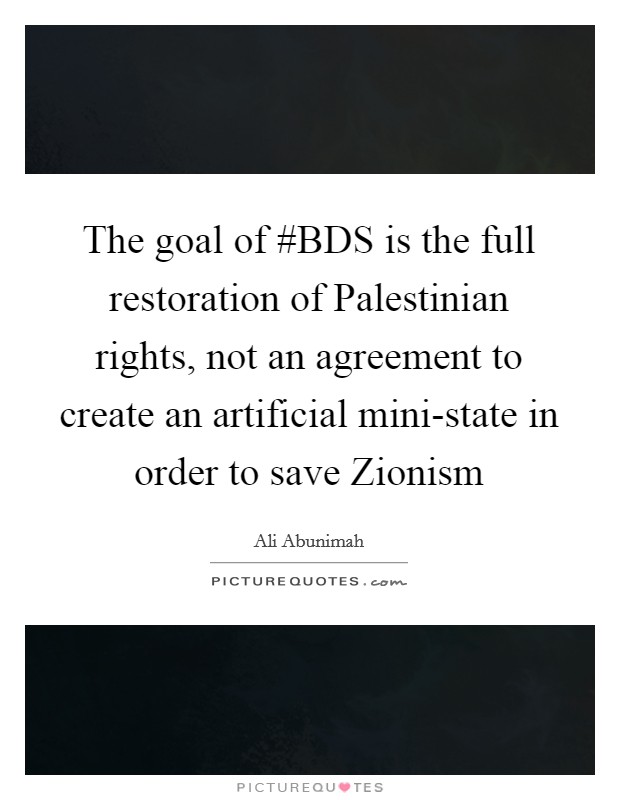 The goal of #BDS is the full restoration of Palestinian rights, not an agreement to create an artificial mini-state in order to save Zionism Picture Quote #1
