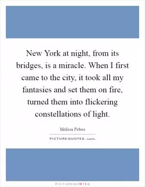 New York at night, from its bridges, is a miracle. When I first came to the city, it took all my fantasies and set them on fire, turned them into flickering constellations of light Picture Quote #1