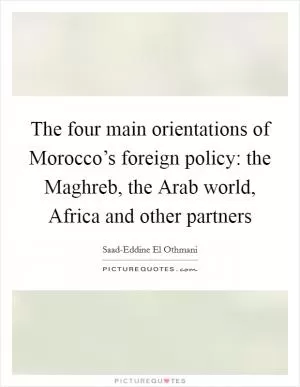 The four main orientations of Morocco’s foreign policy: the Maghreb, the Arab world, Africa and other partners Picture Quote #1