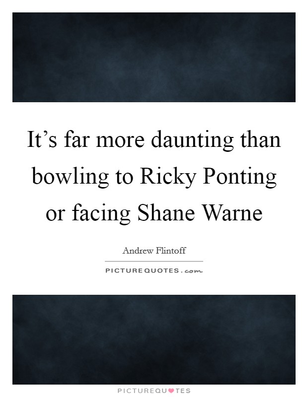 It's far more daunting than bowling to Ricky Ponting or facing Shane Warne Picture Quote #1